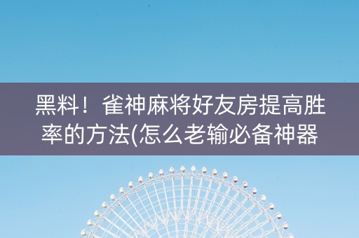 黑料！雀神麻将好友房提高胜率的方法(怎么老输必备神器)