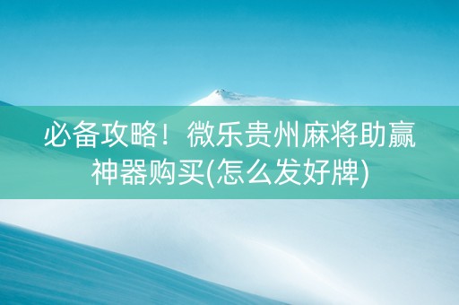 必备攻略！微乐贵州麻将助赢神器购买(怎么发好牌)