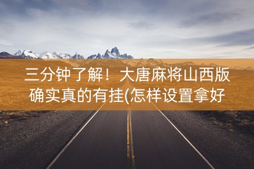 三分钟了解！大唐麻将山西版确实真的有挂(怎样设置拿好牌)