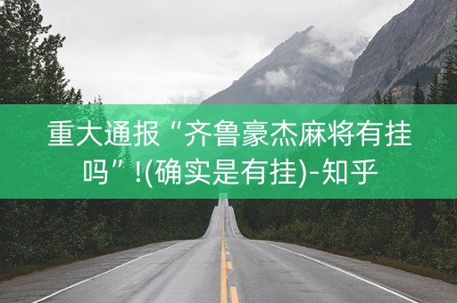 重大通报“齐鲁豪杰麻将有挂吗”!(确实是有挂)-知乎