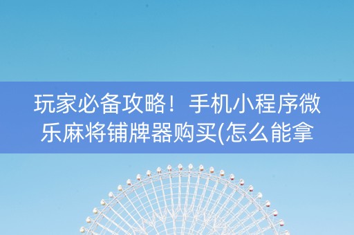 玩家必备攻略！手机小程序微乐麻将铺牌器购买(怎么能拿好牌)
