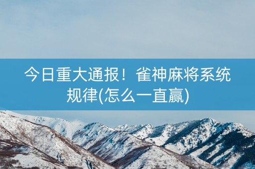 今日重大通报！雀神麻将系统规律(怎么一直赢)