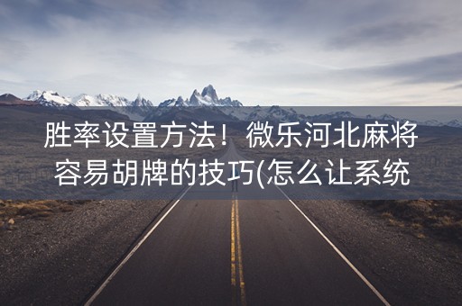 胜率设置方法！微乐河北麻将容易胡牌的技巧(怎么让系统给你发好牌)