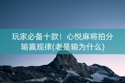 玩家必备十款！心悦麻将拍分输赢规律(老是输为什么)
