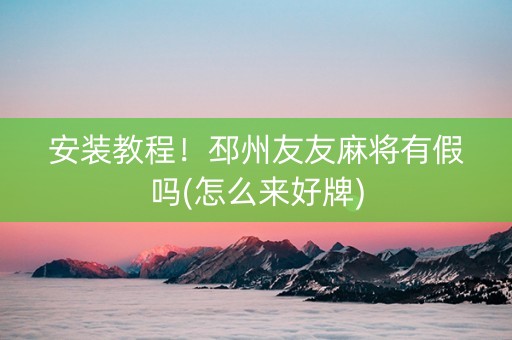 安装教程！邳州友友麻将有假吗(怎么来好牌)
