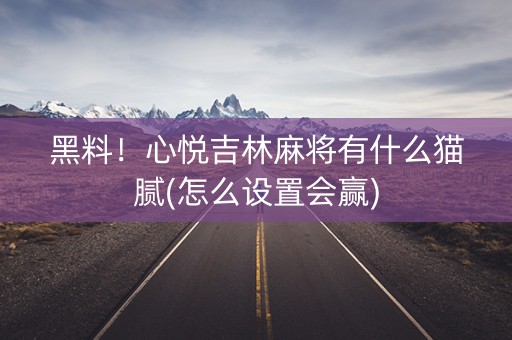 黑料！心悦吉林麻将有什么猫腻(怎么设置会赢)