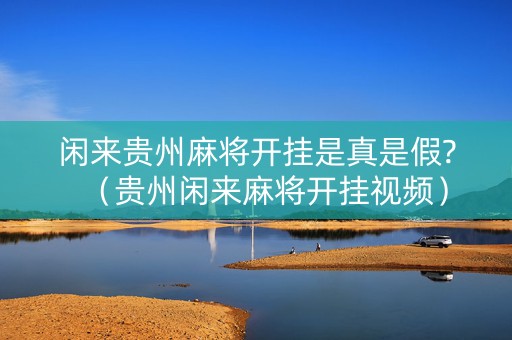 闲来贵州麻将开挂是真是假?（贵州闲来麻将开挂视频）