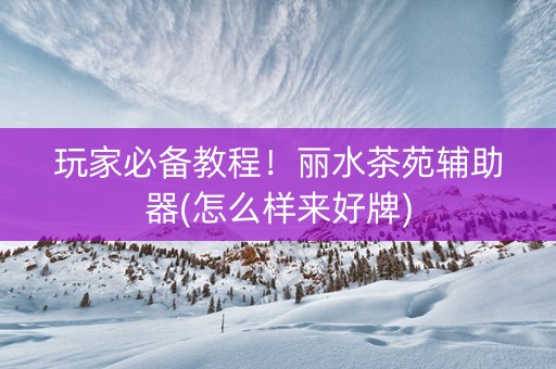 玩家必备教程！丽水茶苑辅助器(怎么样来好牌)