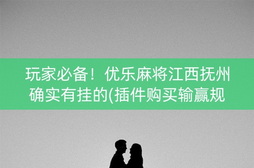 玩家必备！优乐麻将江西抚州确实有挂的(插件购买输赢规律)