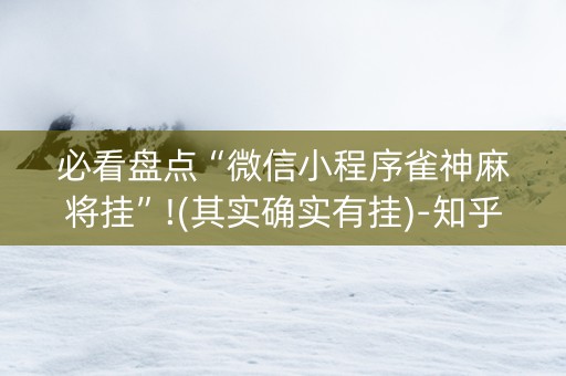 必看盘点“微信小程序雀神麻将挂”!(其实确实有挂)-知乎
