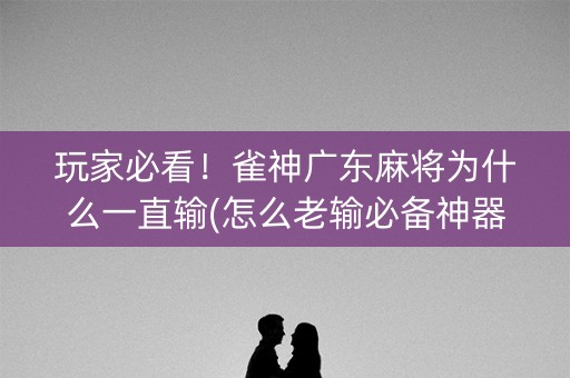 玩家必看！雀神广东麻将为什么一直输(怎么老输必备神器)