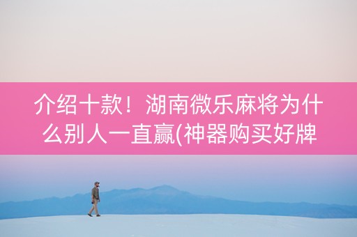 介绍十款！湖南微乐麻将为什么别人一直赢(神器购买好牌规律)