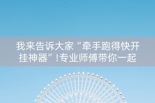 我来告诉大家“牵手跑得快开挂神器”!专业师傅带你一起了解（详细教程）-知乎