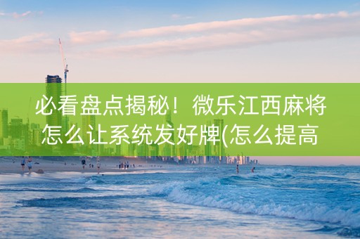 必看盘点揭秘！微乐江西麻将怎么让系统发好牌(怎么提高胜率)