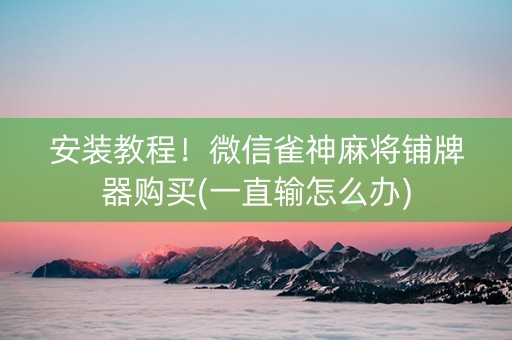 安装教程！微信雀神麻将铺牌器购买(一直输怎么办)