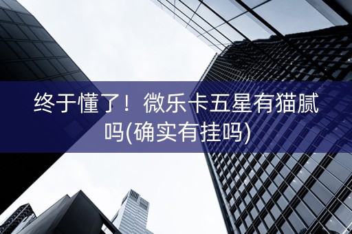 终于懂了！微乐卡五星有猫腻吗(确实有挂吗)