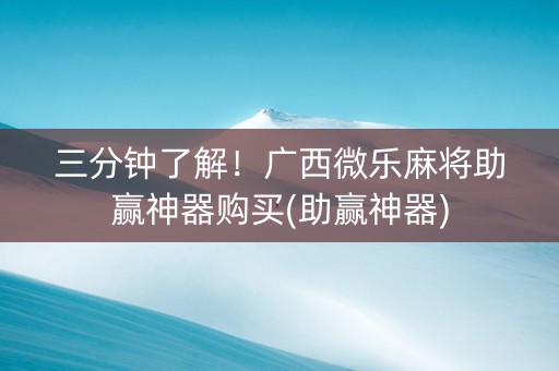 三分钟了解！广西微乐麻将助赢神器购买(助赢神器)