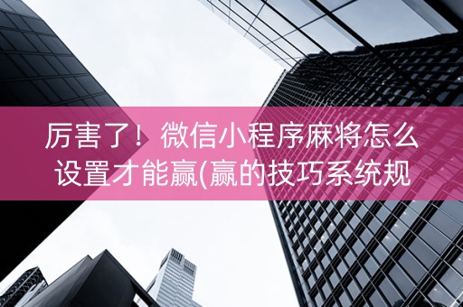 厉害了！微信小程序麻将怎么设置才能赢(赢的技巧系统规律)
