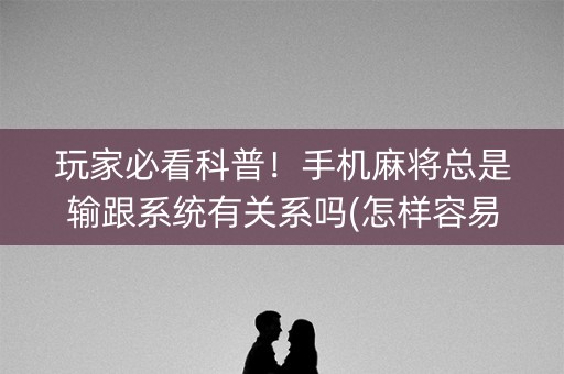 玩家必看科普！手机麻将总是输跟系统有关系吗(怎样容易赢)
