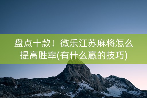盘点十款！微乐江苏麻将怎么提高胜率(有什么赢的技巧)