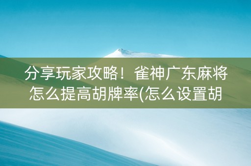 分享玩家攻略！雀神广东麻将怎么提高胡牌率(怎么设置胡牌)