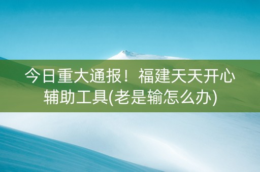 今日重大通报！福建天天开心辅助工具(老是输怎么办)