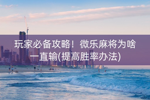 玩家必备攻略！微乐麻将为啥一直输(提高胜率办法)