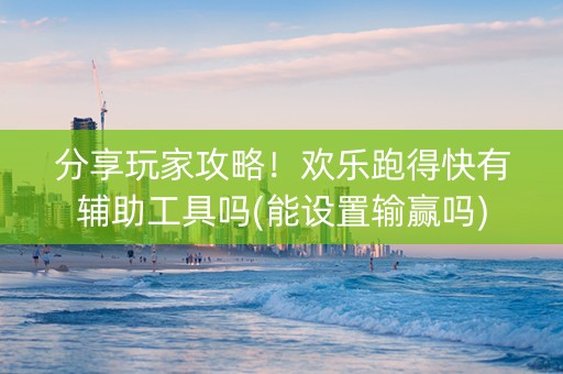 分享玩家攻略！欢乐跑得快有辅助工具吗(能设置输赢吗)