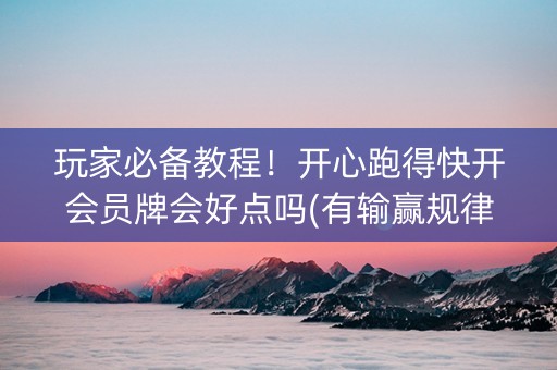 玩家必备教程！开心跑得快开会员牌会好点吗(有输赢规律吗)