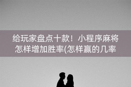 给玩家盘点十款！小程序麻将怎样增加胜率(怎样赢的几率大)