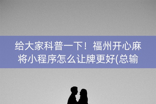 给大家科普一下！福州开心麻将小程序怎么让牌更好(总输怎么回事)