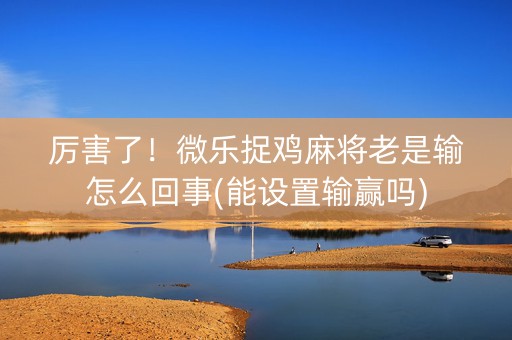 厉害了！微乐捉鸡麻将老是输怎么回事(能设置输赢吗)