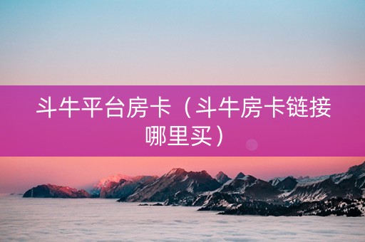 斗牛平台房卡（斗牛房卡链接哪里买）