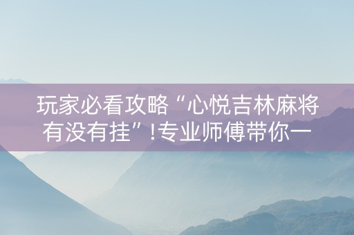 玩家必看攻略“心悦吉林麻将有没有挂”!专业师傅带你一起了解（详细教程）-知乎