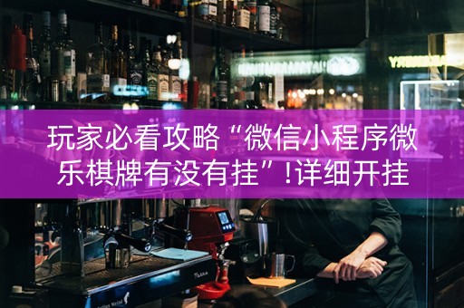 玩家必看攻略“微信小程序微乐棋牌有没有挂”!详细开挂教程-知乎