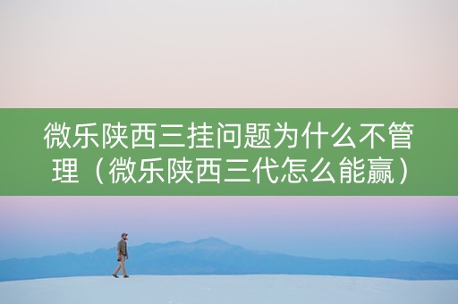 微乐陕西三挂问题为什么不管理（微乐陕西三代怎么能赢）