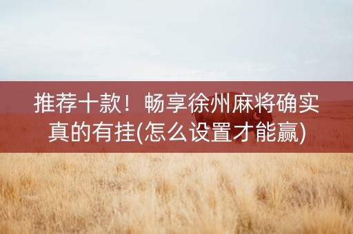 推荐十款！畅享徐州麻将确实真的有挂(怎么设置才能赢)