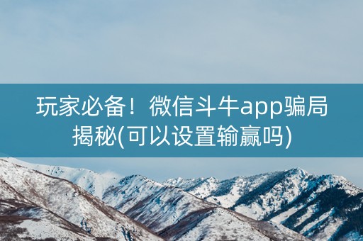 玩家必备！微信斗牛app骗局揭秘(可以设置输赢吗)
