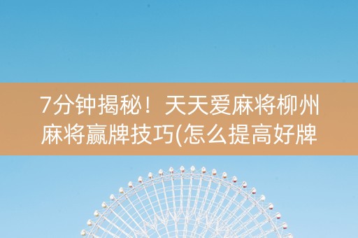 7分钟揭秘！天天爱麻将柳州麻将赢牌技巧(怎么提高好牌率)