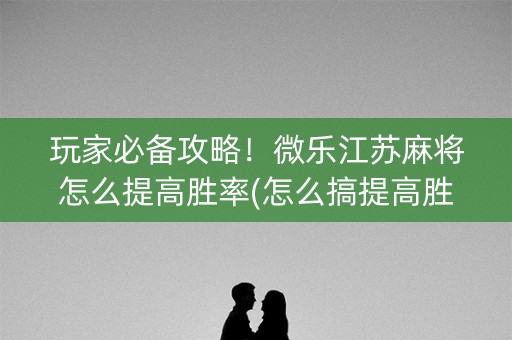 玩家必备攻略！微乐江苏麻将怎么提高胜率(怎么搞提高胜率)