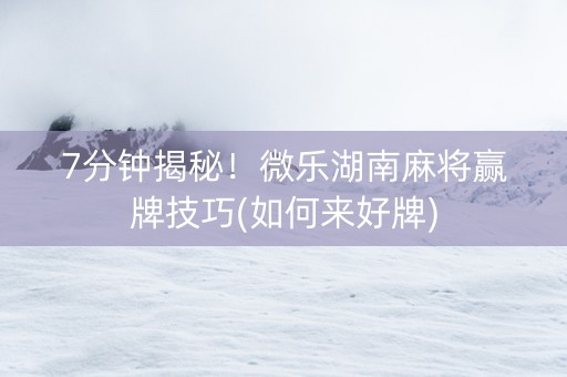 7分钟揭秘！微乐湖南麻将赢牌技巧(如何来好牌)