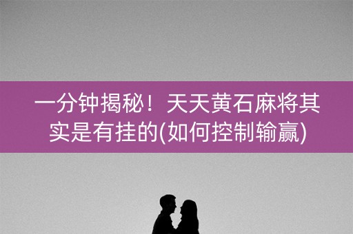 一分钟揭秘！天天黄石麻将其实是有挂的(如何控制输赢)