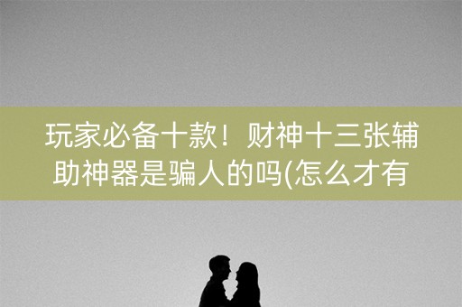 玩家必备十款！财神十三张辅助神器是骗人的吗(怎么才有好牌)