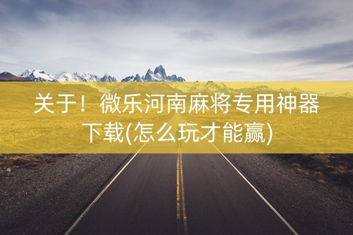 关于！微乐河南麻将专用神器下载(怎么玩才能赢)