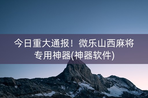今日重大通报！微乐山西麻将专用神器(神器软件)