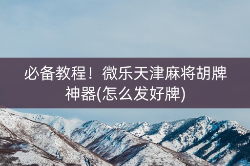 必备教程！微乐天津麻将胡牌神器(怎么发好牌)