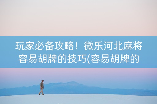 玩家必备攻略！微乐河北麻将容易胡牌的技巧(容易胡牌的技巧)