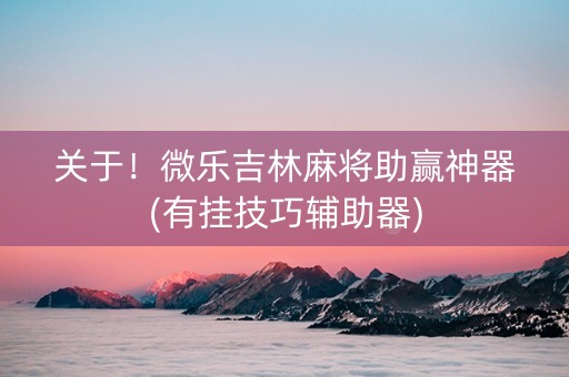 关于！微乐吉林麻将助赢神器(有挂技巧辅助器)