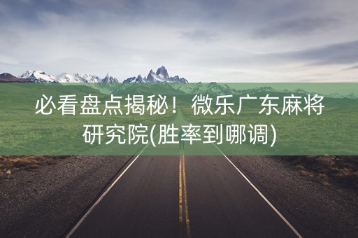 必看盘点揭秘！微乐广东麻将研究院(胜率到哪调)