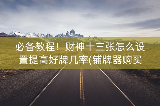 必备教程！财神十三张怎么设置提高好牌几率(铺牌器购买)
